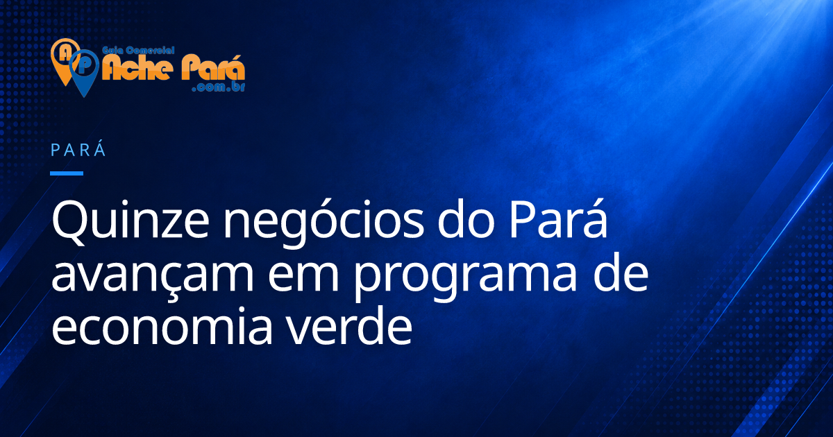 Quinze negócios do Pará avançam em programa de economia verde